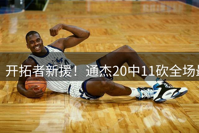 开拓者新援！通杰20中11砍全场最高28分 罚球5中4