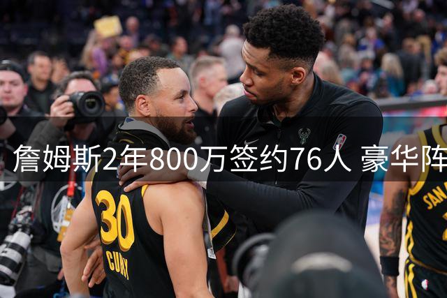 詹姆斯2年800万签约76人 豪华阵容剑指东部冠军