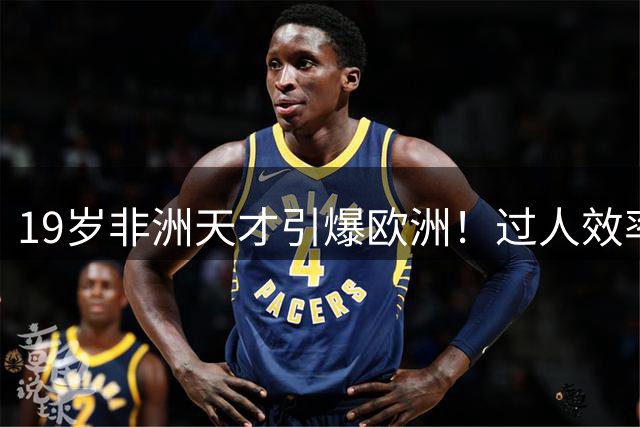 19岁非洲天才引爆欧洲！过人效率超姆巴佩，皇马利物浦抢疯了！