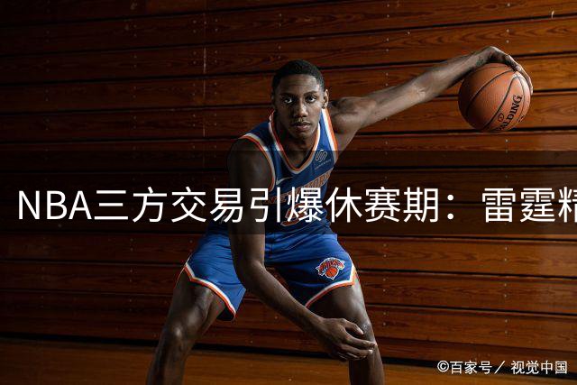 NBA三方交易引爆休赛期：雷霆精打细算 独行侠囤积天赋 老鹰重塑防线